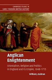 Anglican Enlightenment: Orientalism, Religion and Politics England its Empire, 1648-1715