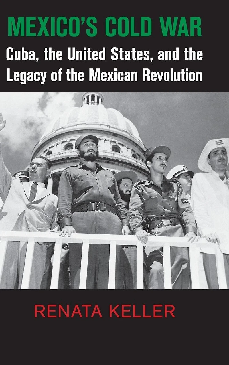 Mexico's Cold War: Cuba, the United States, and Legacy of Mexican Revolution