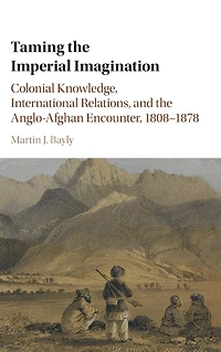 Taming the Imperial Imagination: Colonial Knowledge, International Relations, and Anglo-Afghan Encounter, 1808-1878