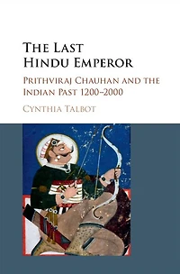 the Last Hindu Emperor: Prithviraj Chauhan and Indian Past, 1200-2000