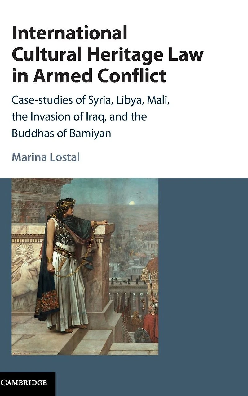 International Cultural Heritage Law Armed Conflict: Case-Studies of Syria, Libya, Mali, the Invasion Iraq, and Buddhas Bamiyan