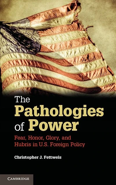 The Pathologies of Power: Fear, Honor, Glory, and Hubris U.S. Foreign Policy