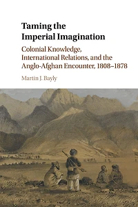 Taming the Imperial Imagination: Colonial Knowledge, International Relations, and Anglo-Afghan Encounter, 1808-1878