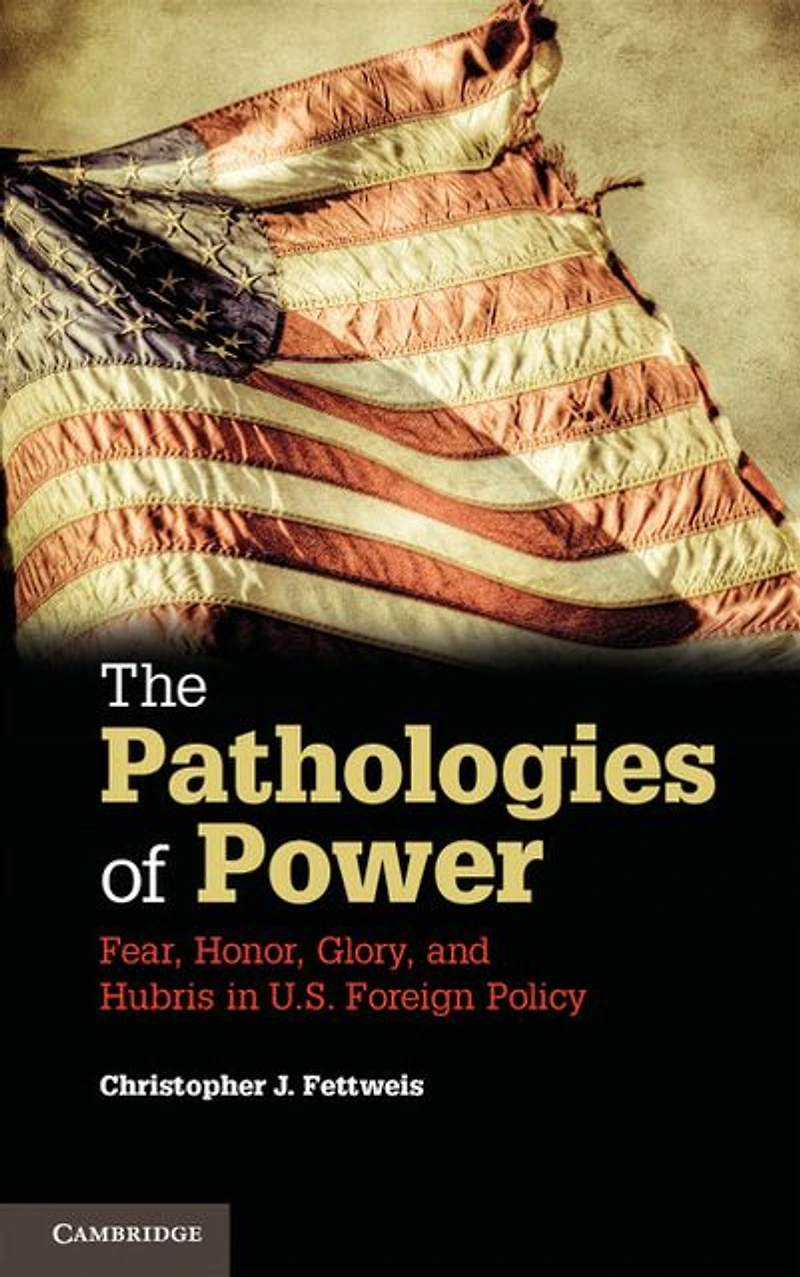 The Pathologies of Power: Fear, Honor, Glory, and Hubris U.S. Foreign Policy