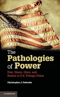 The Pathologies of Power: Fear, Honor, Glory, and Hubris U.S. Foreign Policy