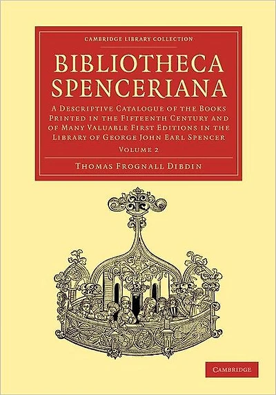 Bibliotheca Spenceriana: A Descriptive Catalogue of the Books Printed in the Fifteenth Century and of Many Valuable First Editions in the Library of George John Earl Spencer