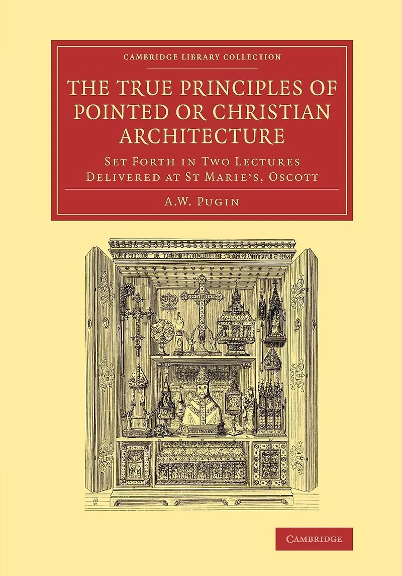 The True Principles of Pointed or Christian Architecture: Set Forth Two Lectures Delivered at St Marie's, Oscott