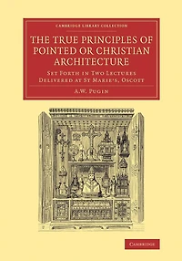 The True Principles of Pointed or Christian Architecture: Set Forth Two Lectures Delivered at St Marie's, Oscott