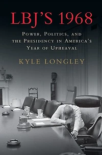 LBJ's 1968: Power, Politics, and the Presidency America's Year of Upheaval