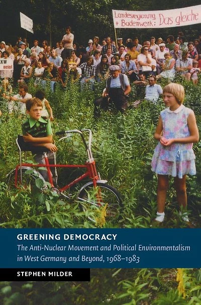 Greening Democracy: The Anti-Nuclear Movement and Political Environmentalism West Germany Beyond, 1968-1983