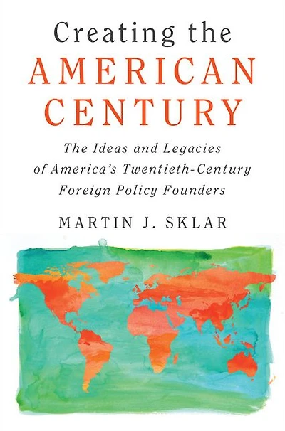 Creating The American Century: Ideas and Legacies of America's Twentieth-Century Foreign Policy Founders
