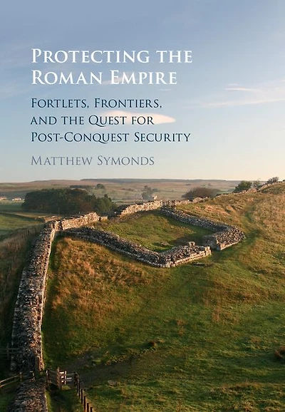 Protecting the Roman Empire: Fortlets, Frontiers, and Quest for Post-Conquest Security