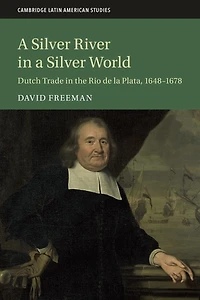 a Silver River World: Dutch Trade the Rio de la Plata, 1648-1678