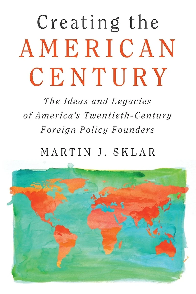 Creating The American Century: Ideas and Legacies of America's Twentieth-Century Foreign Policy Founders