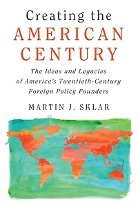 Creating The American Century: Ideas and Legacies of America's Twentieth-Century Foreign Policy Founders