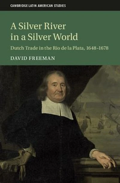 a Silver River World: Dutch Trade the Rio de la Plata, 1648-1678