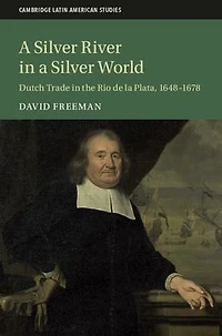 a Silver River World: Dutch Trade the Rio de la Plata, 1648-1678