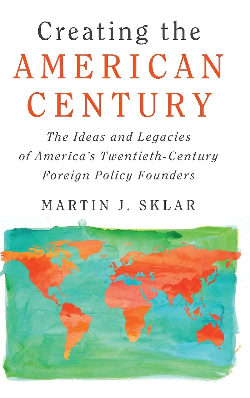 Creating The American Century: Ideas and Legacies of America's Twentieth-Century Foreign Policy Founders