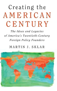 Creating The American Century: Ideas and Legacies of America's Twentieth-Century Foreign Policy Founders