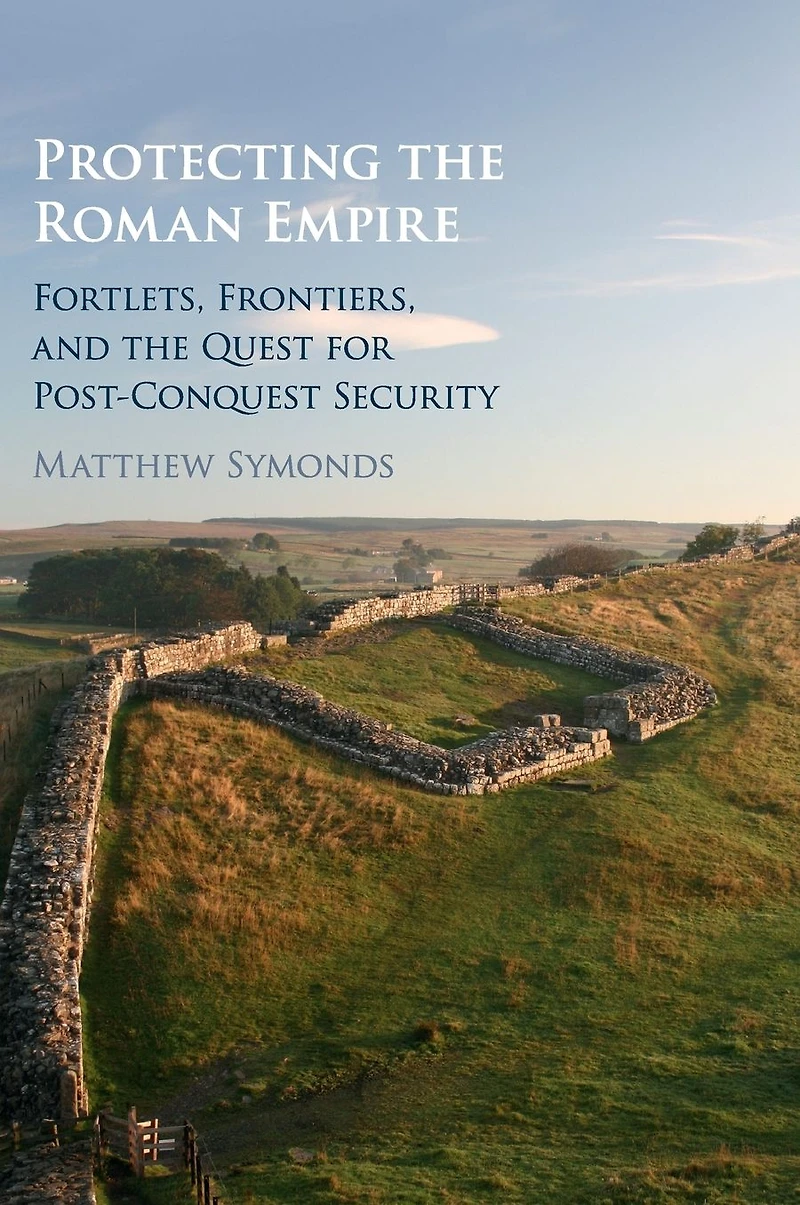 Protecting the Roman Empire: Fortlets, Frontiers, and Quest for Post-Conquest Security