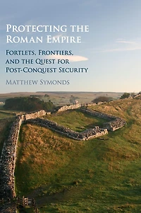 Protecting the Roman Empire: Fortlets, Frontiers, and Quest for Post-Conquest Security