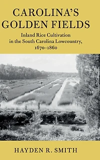 Carolina's Golden Fields: Inland Rice Cultivation the South Carolina Lowcountry, 1670-1860