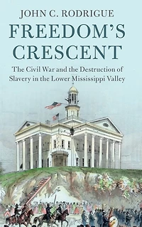 Freedom's Crescent: the Civil War and Destruction of Slavery Lower Mississippi Valley