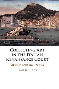 Collecting Art the Italian Renaissance Court: Objects and Exchanges