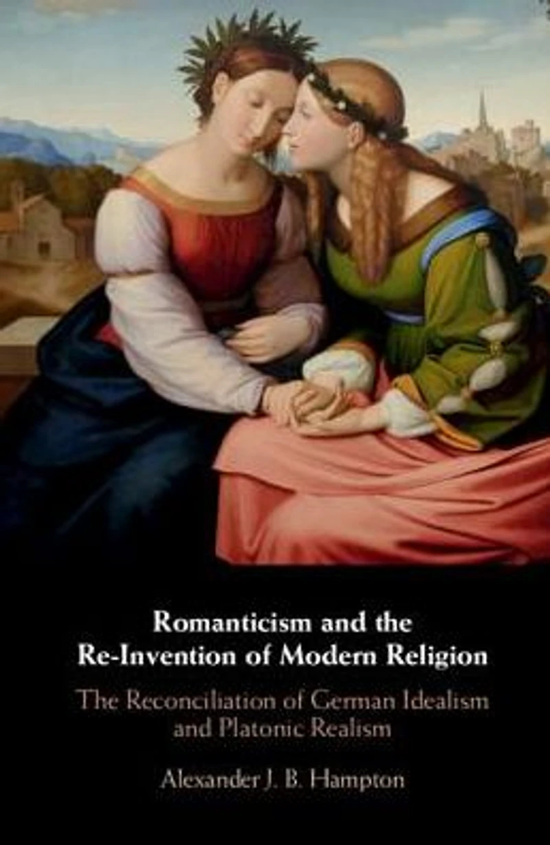 Romanticism and The Re-Invention of Modern Religion: Reconciliation German Idealism Platonic Realism