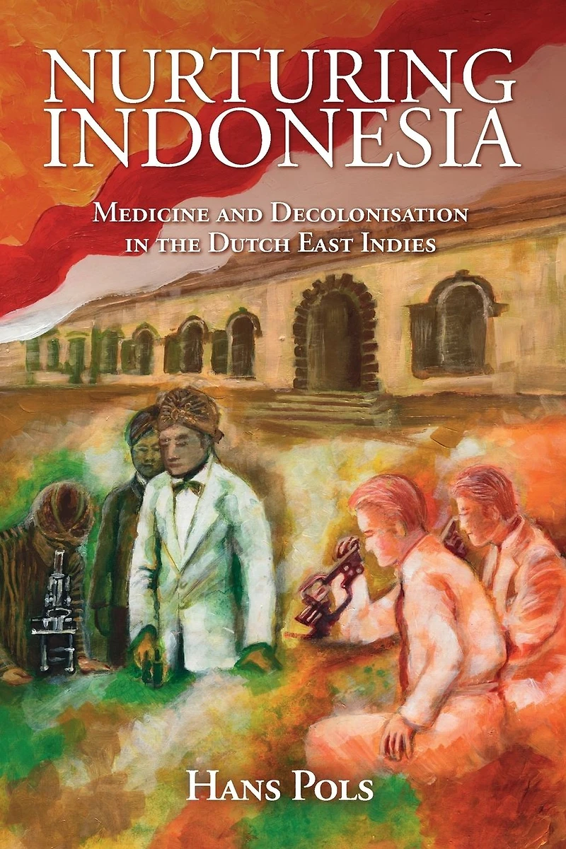 Nurturing Indonesia: Medicine and Decolonisation the Dutch East Indies
