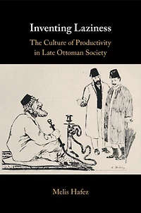 Inventing Laziness: The Culture of Productivity Late Ottoman Society