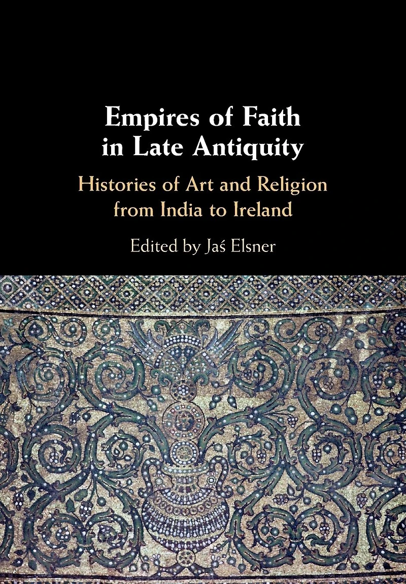 Empires of Faith Late Antiquity: Histories Art and Religion from India to Ireland