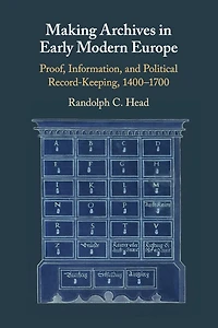 Making Archives Early Modern Europe: Proof, Information, and Political Record-Keeping, 1400-1700