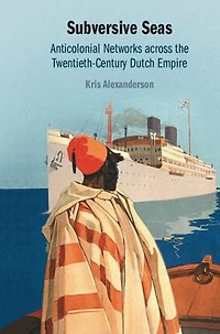Subversive Seas: Anticolonial Networks across the Twentieth-Century Dutch Empire
