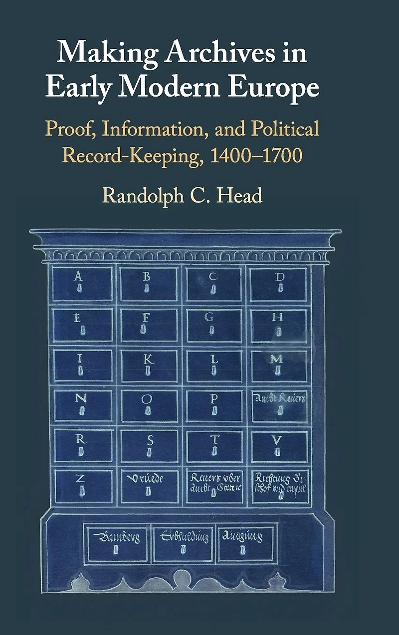 Making Archives Early Modern Europe: Proof, Information, and Political Record-Keeping, 1400-1700
