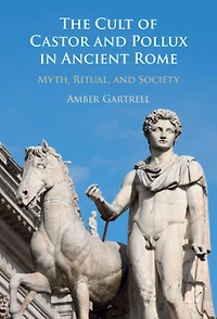 The Cult of Castor and Pollux Ancient Rome: Myth, Ritual, Society
