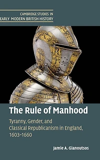 The Rule of Manhood: Tyranny, Gender, and Classical Republicanism England, 1603-1660