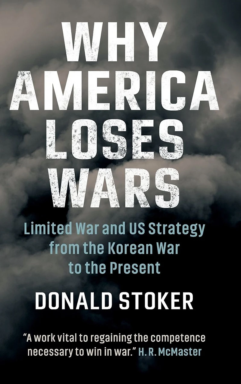 Why America Loses Wars: Limited War and US Strategy from the Korean to Present
