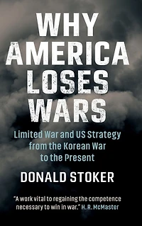 Why America Loses Wars: Limited War and US Strategy from the Korean to Present