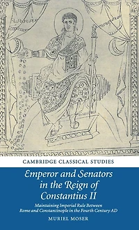 Emperor and Senators the Reign of Constantius II: Maintaining Imperial Rule Between Rome Constantinople Fourth Century AD