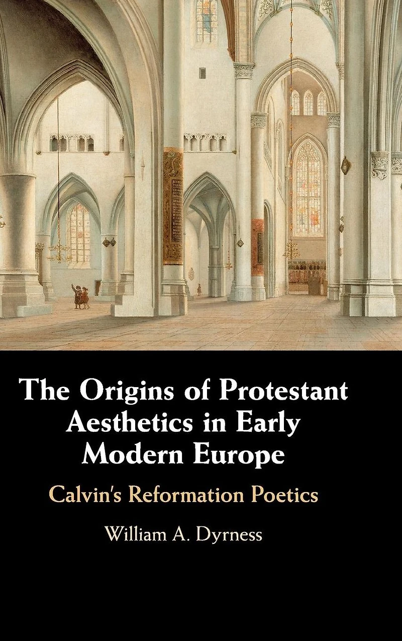 The Origins of Protestant Aesthetics Early Modern Europe: Calvin's Reformation Poetics
