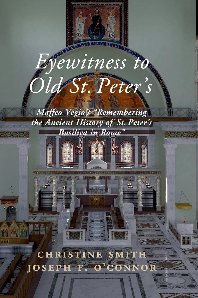 Eyewitness to Old St Peter's: Maffeo Vegio's 'Remembering the Ancient History of Peter's Basilica Rome,' with Translation and a Digital Reconstruction Church