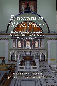 Eyewitness to Old St Peter's: Maffeo Vegio's 'Remembering the Ancient History of Peter's Basilica Rome,' with Translation and a Digital Reconstruction Church