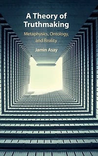 A Theory of Truthmaking: Metaphysics, Ontology, and Reality