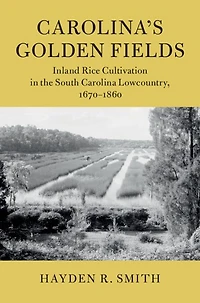 Carolina's Golden Fields: Inland Rice Cultivation the South Carolina Lowcountry, 1670-1860