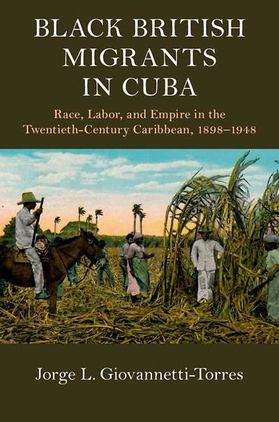 Black British Migrants Cuba: Race, Labor, and Empire the Twentieth-Century Caribbean, 1898-1948