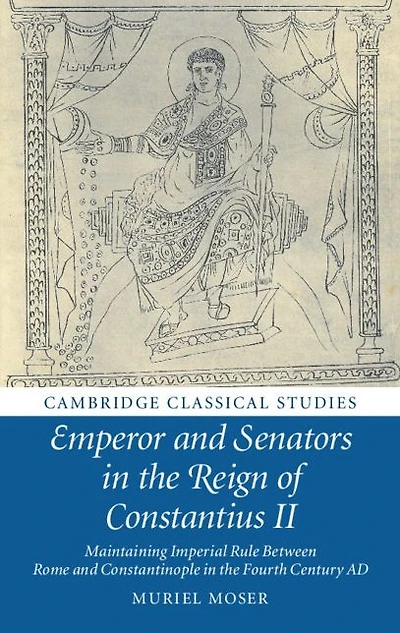 Emperor and Senators the Reign of Constantius II: Maintaining Imperial Rule Between Rome Constantinople Fourth Century AD