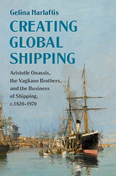 Creating Global Shipping: Aristotle Onassis, the Vagliano Brothers, and Business of Shipping, c.1820-1970