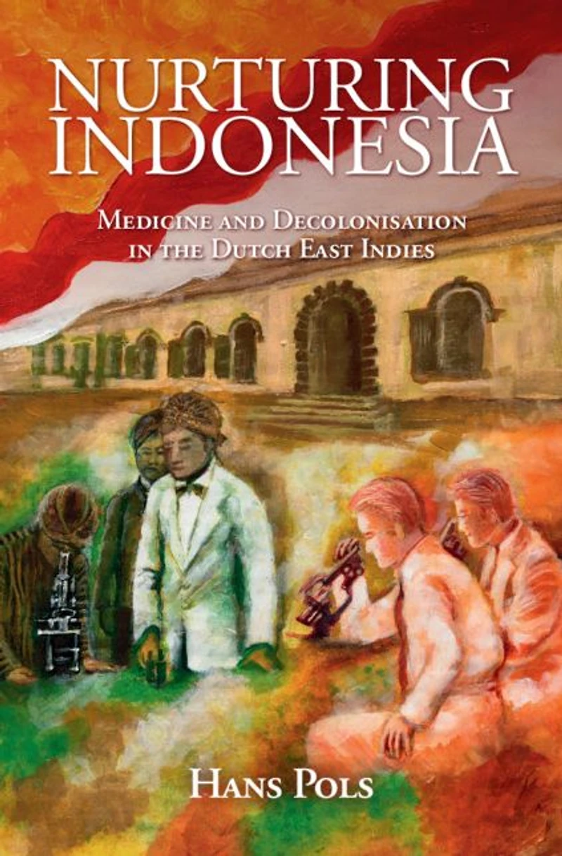 Nurturing Indonesia: Medicine and Decolonisation the Dutch East Indies