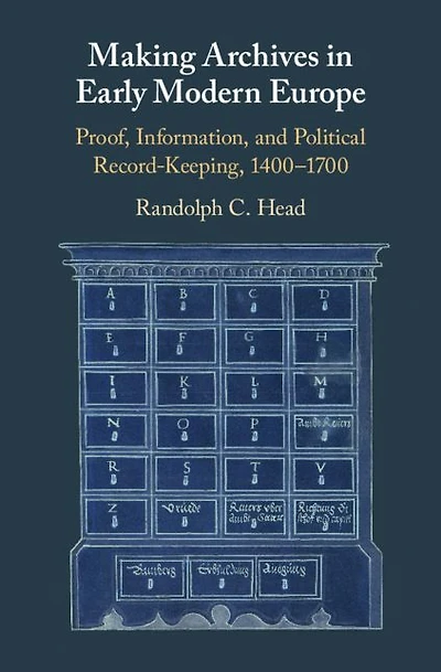 Making Archives Early Modern Europe: Proof, Information, and Political Record-Keeping, 1400-1700